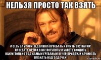 Нельзя просто так взять И сеть за уроки! Я должна проебать и слить 232 катки! Проебать время в вк! погулять!И успеть сходить нахуй!только под самый грёбаный вечер придти, и начинать плакать над задачей!