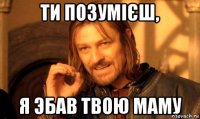 ти позумієш, я эбав твою маму