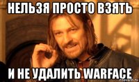 НЕЛЬЗЯ ПРОСТО ВЗЯТЬ И НЕ УДАЛИТЬ WARFACE
