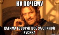 ну почему хатима говорит всё за спиной русика