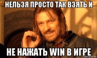 нельзя просто так взять и не нажать win в игре