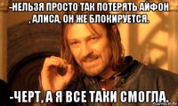 -нельзя просто так потерять айфон , алиса, он же блокируется. -черт, а я все таки смогла.