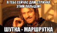 я тебе сейчас дам стричка этим пальцем! шутка - маршрутка