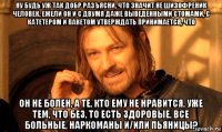 ну будь уж так добр разъясни, что значит не шизофреник человек, ежели он и с двумя даже выведенными стомами, с катетером и пакетом утверждать принимается, что он не болен, а те, кто ему не нравится, уже тем, что без, то есть здоровые, все больные, наркоманы и/или пьяницы?