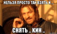 нельзя просто тak взять и ... снять .. kин ..