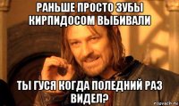 раньше просто зубы кирпидосом выбивали ты гуся когда поледний раз видел?