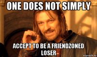 one does not simply accept to be a friendzoned loser