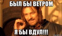 был бы ветром я бы вдул!!!