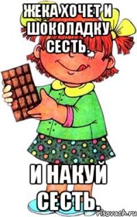 Жека хочет и шоколадку сесть. И накуй сесть.