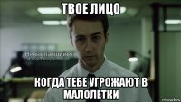 твое лицо когда тебе угрожают в малолетки