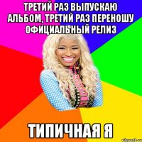 ТРЕТИЙ РАЗ ВЫПУСКАЮ АЛЬБОМ, ТРЕТИЙ РАЗ ПЕРЕНОШУ ОФИЦИАЛЬНЫЙ РЕЛИЗ ТИПИЧНАЯ Я