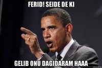 ferid! seide de ki gelib onu dagidaram haaa