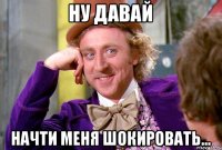 ну давай начти меня шокировать...