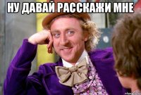 Ну давай расскажи мне 