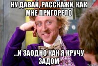 ну давай, расскажи, как мне пригорело ...и заодно как я кручу задом