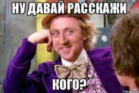 Ну давай расскажи КОГО?