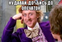 Ну давай, до%бись до опечаток 