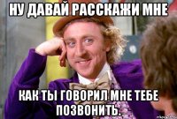 НУ ДАВАЙ РАССКАЖИ МНЕ КАК ТЫ ГОВОРИЛ МНЕ ТЕБЕ ПОЗВОНИТЬ.