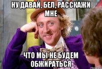 Ну давай, Бел, расскажи мне Что мы не будем обжираться