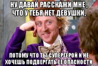 Ну давай расскажи мне , что у тебя нет девушки, Потому что ты супергерой и не хочешь подвергать ее опасности