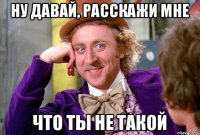 НУ ДАВАЙ, РАССКАЖИ МНЕ ЧТО ТЫ НЕ ТАКОЙ