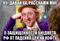 ну, давай ка, расскажи мне о защищенности бюджета рф от падения цен на нефть