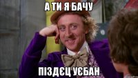 А ти я бачу Піздєц Уєбан
