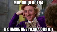 мое лицо когда в сямже пьет одна Оля))))
