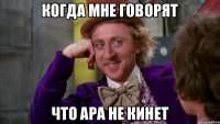когда мне говорят что ара не кинет