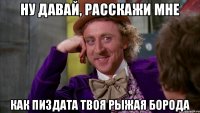 ну давай, расскажи мне как пиздата твоя рыжая борода