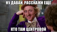 Ну давай, расскажи еще кто там центровой