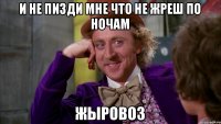 И не пизди мне что не жреш по ночам Жыровоз