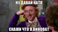 НУ ДАВАЙ КАТЯ СКАЖИ ЧТО Я ВИНОВАТ