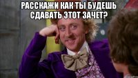 Расскажи как ты будешь сдавать этот зачет? 