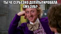 ты че серьезно депульпировала ему зуб? 