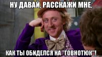 Ну давай, расскажи мне, как ты обиделся на "Говнотюк"!