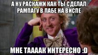 А ну раскажи как ты сделал рампагу в пабе на виспе Мне таааак интересно :D