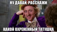 ну давай, расскажи какой охрененный татушка