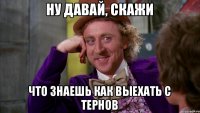 Ну давай, скажи что знаешь как выехать с тернов