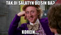 Tak,Oi salatyn deisin ba? korein.....