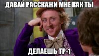 давай расскажи мне как ты делаешь тр-1
