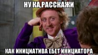 Ну ка,расскажи Как инициатива ебет инициатора