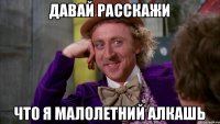 давай расскажи что я малолетний алкашь