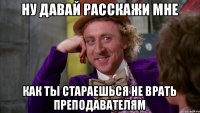 ну давай расскажи мне как ты стараешься не врать преподавателям