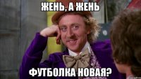 Жень, а Жень футболка новая?