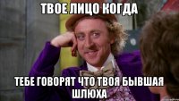Твое лицо когда Тебе говорят Что твоя бывшая шлюха