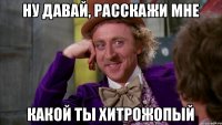 Ну давай, расскажи мне какой ты хитрожопый