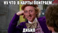 Ну что, в карты поиграем... дибил