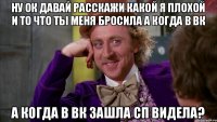 ну ок давай расскажи какой я плохой и то что ты меня бросила а когда в вк а когда в вк зашла сп видела?