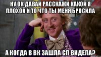 ну ок давай расскажи какой я плохой и то что ты меня бросила а когда в вк зашла сп видела?